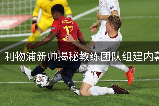 利物浦新帅揭秘教练团队组建内幕：默契配合是成功关键